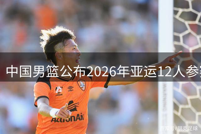 中国男篮公布2026年亚运12人参赛阵容