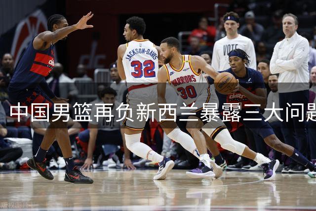 中国男篮再负新西兰暴露三大问题 世预赛征程蒙阴影