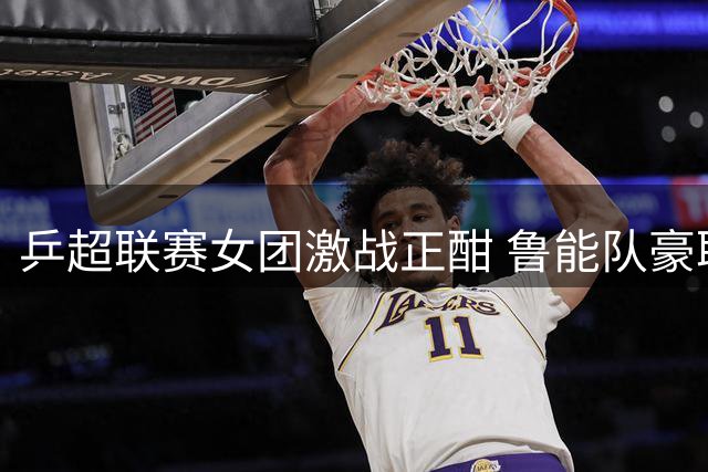 乒超联赛女团激战正酣 鲁能队豪取开赛三连胜