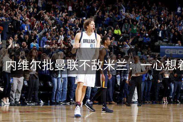 内维尔批曼联不敌米兰：一心想着击败阿莫林的执念太荒谬了