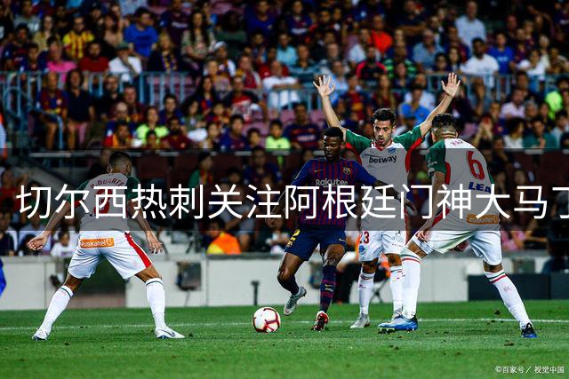 切尔西热刺关注阿根廷门神大马丁 国家队因素曾阻其加盟尤文