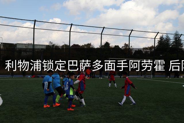 利物浦锁定巴萨多面手阿劳霍 后防线迎来重要补强