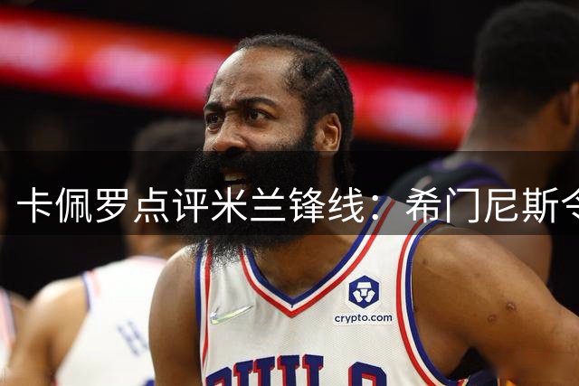 卡佩罗点评米兰锋线：希门尼斯令人失望，新星卡马尔达前景可期