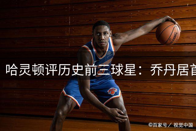 哈灵顿评历史前三球星：乔丹居首 詹姆斯最伟大