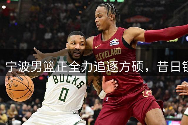 宁波男篮正全力追逐方硕，昔日锁喉二人组下赛季有望成为后场搭档