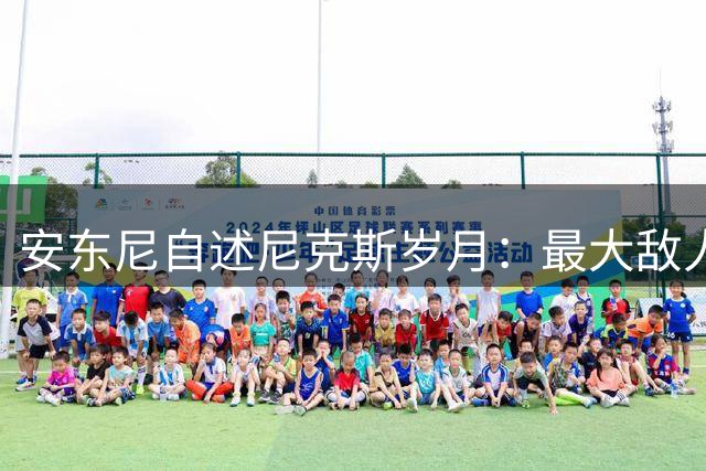 安东尼自述尼克斯岁月：最大敌人是自我认知的挑战
