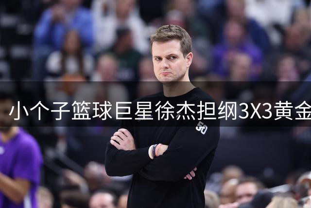 小个子篮球巨星徐杰担纲3X3黄金联赛推广大使 草根逆袭故事激励篮球少年
