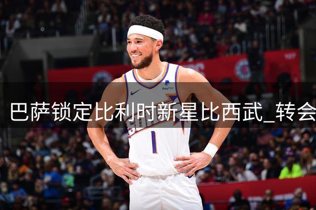 巴萨锁定比利时新星比西武 转会谈判进入最后冲刺阶段