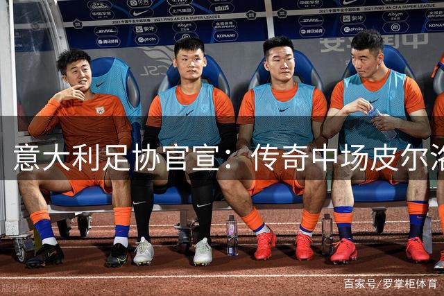 意大利足协官宣：传奇中场皮尔洛将掌舵蓝衣军团至2030年