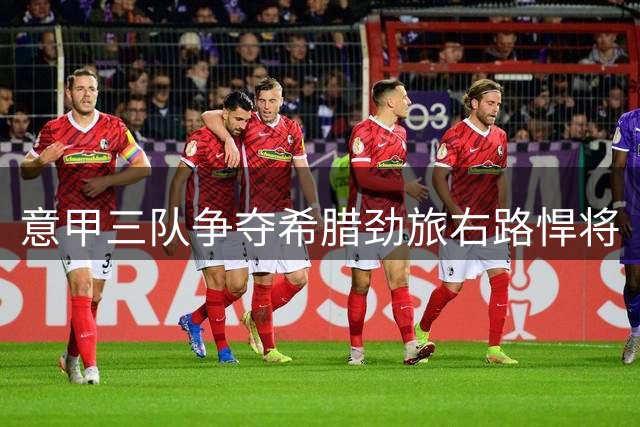意甲三队争夺希腊劲旅右路悍将