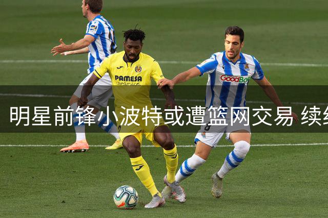 明星前锋小波特或遭篮网交易 续约谈判陷僵局