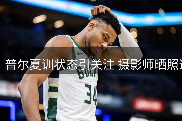 普尔夏训状态引关注 摄影师晒照透露积极信号