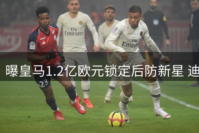 曝皇马1.2亿欧元锁定后防新星 迪奥曼德加盟进入倒计时