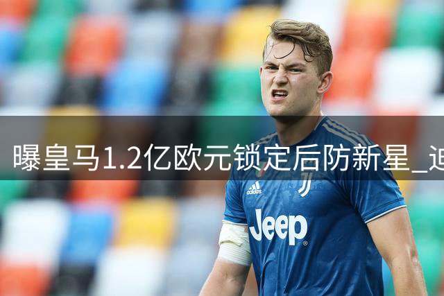 曝皇马1.2亿欧元锁定后防新星 迪奥曼德加盟进入倒计时