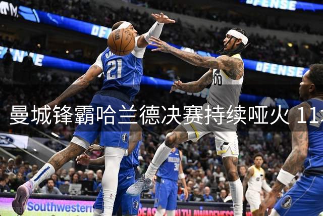 曼城锋霸哈兰德决赛持续哑火 11场决赛颗粒无收