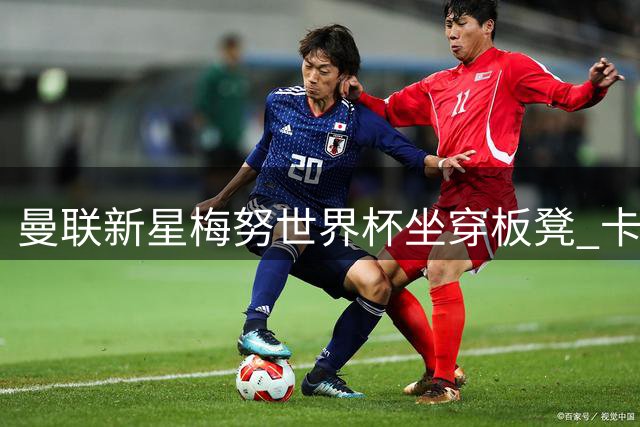 曼联新星梅努世界杯坐穿板凳 卡里克感同身受谈心路历程