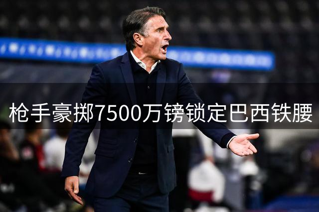 枪手豪掷7500万镑锁定巴西铁腰 吉马良斯加盟再造冠军中场