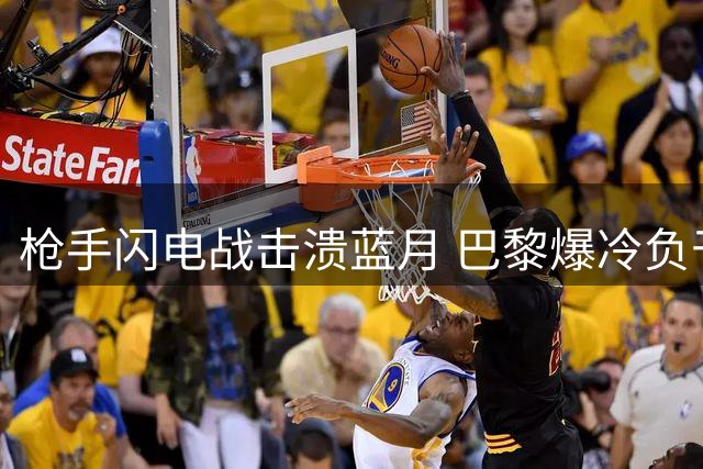 枪手闪电战击溃蓝月 巴黎爆冷负于朗斯