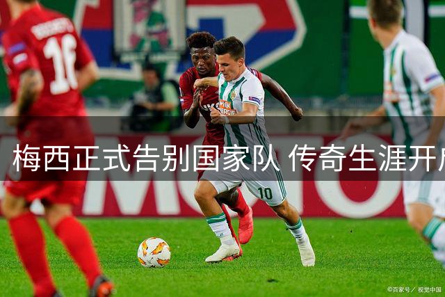 梅西正式告别国家队 传奇生涯开启新篇章