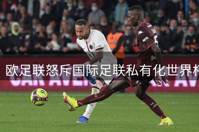 欧足联怒斥国际足联私有化世界杯：足球运动岂能沦为资本玩物