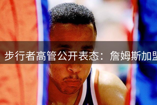 步行者高管公开表态：詹姆斯加盟传闻纯属无稽之谈