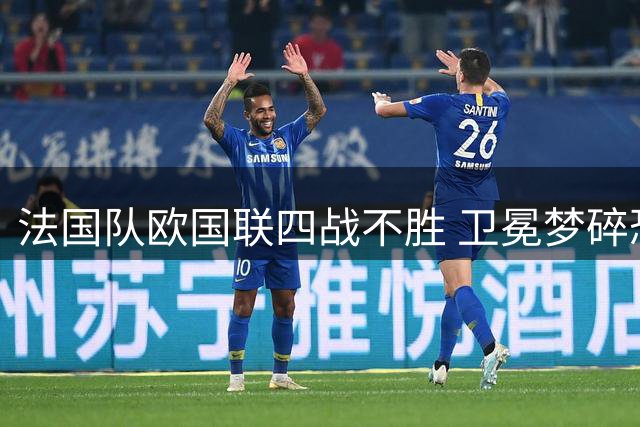 法国队欧国联四战不胜 卫冕梦碎恐遭降级