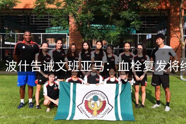 波什告诫文班亚马：血栓复发将终结职业生涯