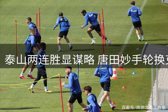 泰山两连胜显谋略 唐田妙手轮换克强敌 青春风暴荡平津门