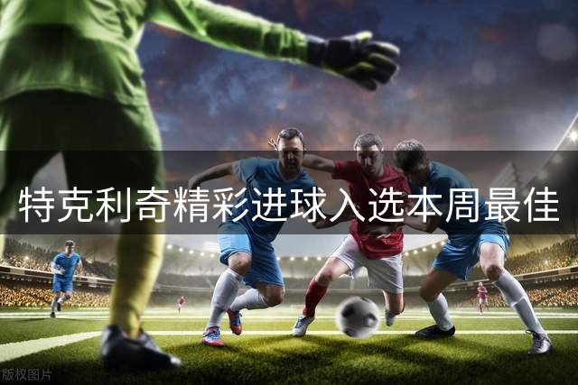 特克利奇精彩进球入选本周最佳