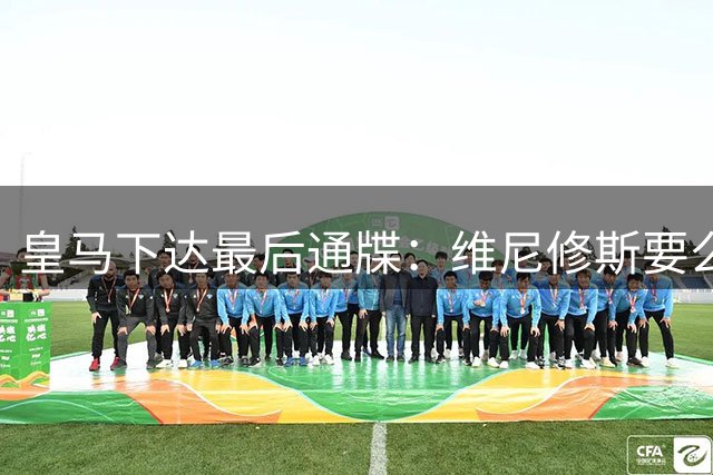 皇马下达最后通牒：维尼修斯要么续约，要么走人