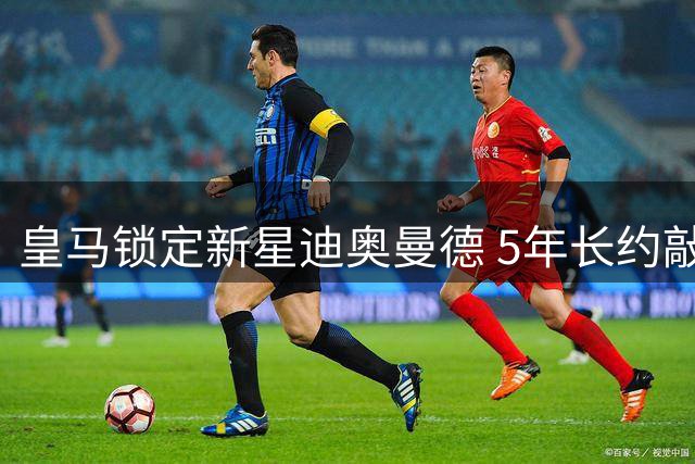皇马锁定新星迪奥曼德 5年长约敲定未来锋线核心