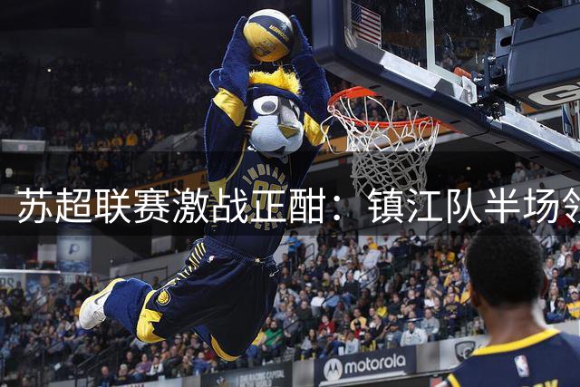 苏超联赛激战正酣：镇江队半场领先 无锡队客场破门