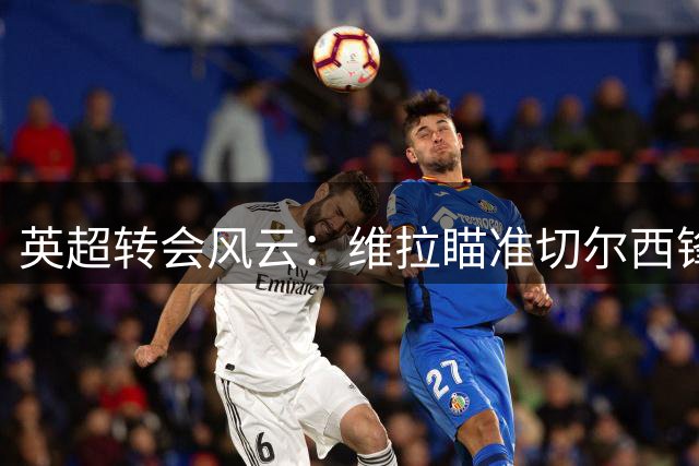 英超转会风云：维拉瞄准切尔西锋线新星 沃特金斯或登陆土耳其