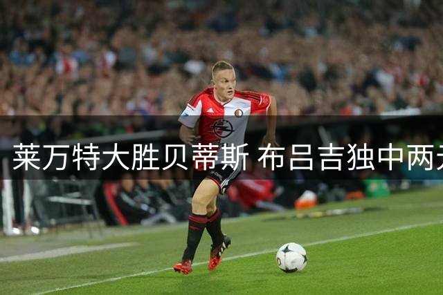 莱万特大胜贝蒂斯 布吕吉独中两元建功