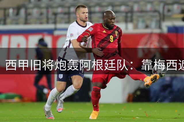 西甲旧将炮轰阿根廷队：靠梅西遮羞 帕雷德斯暴力行为可耻