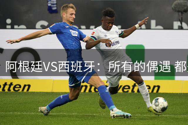 阿根廷VS西班牙：所有的偶遇 都是久别重逢