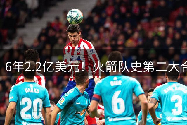 6年2.2亿美元！火箭队史第二大合同诞生了