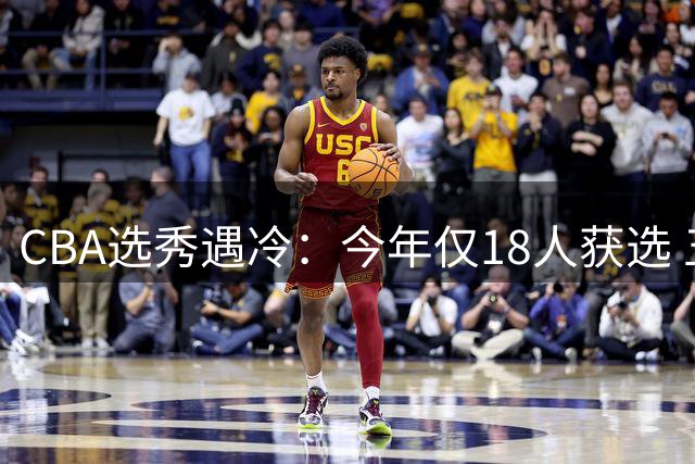 CBA选秀遇冷：今年仅18人获选 五年"20+"黄金时代暂告段落