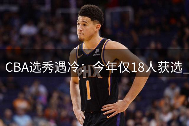 CBA选秀遇冷：今年仅18人获选 五年"20+"黄金时代暂告段落